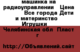 машинка на радиоуправлении › Цена ­ 1 000 - Все города Дети и материнство » Игрушки   . Челябинская обл.,Пласт г.